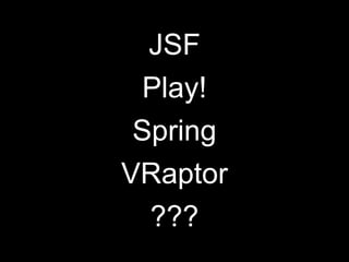 JSF
Play!
Spring
VRaptor
???
 