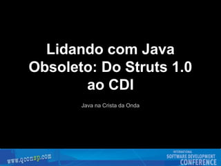 Lidando com Java
Obsoleto: Do Struts 1.0
ao CDI
Java na Crista da Onda
 