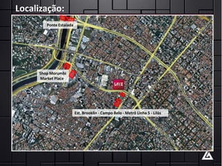 Localização:
                                                     • Bairro Nobre
BROOKLINEstaiada
     Ponte
                                                     • Desenvolvido e valorizado

                                                     • Cartão-postal da cidade

                                                     • Polo econômico

     Shop Morumbi                                    • Polo financeiro e tecnológico
     Market Place




                    Est. Brooklin - Campo Belo - Metrô Linha 5 - Lilás
 
