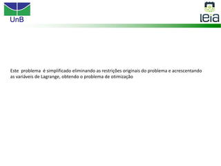 UnB
Este problema é simplificado eliminando as restrições originais do problema e acrescentando
as variáveis de Lagrange, obtendo o problema de otimização
 