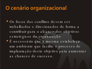 Os focos dos conflitos devem ser trabalhados e direcionados de forma a contribuir para o alcance dos objetivos estratégicos da organização É necessário que a mesma estabeleça um ambiente que facilite o processo de implantação deste objetivo para aumentar as chances de sucesso. 