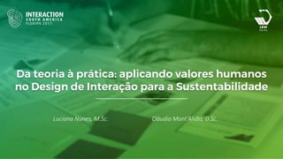 Da teoria à prática: aplicando valores humanos
no Design de Interação para a Sustentabilidade
Luciana Nunes, M.Sc. Cláudia Mont’Alvão, D.Sc.
 
