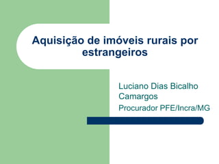 Aquisição de imóveis rurais por
estrangeiros
Luciano Dias Bicalho
Camargos
Procurador PFE/Incra/MG
 