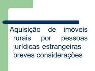 Aquisição de imóveis
rurais por pessoas
jurídicas estrangeiras –
breves considerações
 