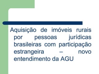 Aquisição de imóveis rurais
por pessoas jurídicas
brasileiras com participação
estrangeira – novo
entendimento da AGU
 