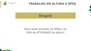 TRABALHO EM ALTURA E SPIQ
Deve estar previsto no SPIQ e no
PGR da ATIVIDADE de altura?
Resgate
 