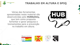 TRABALHO EM ALTURA E SPIQ
Várias das ferramentas
apresentadas neste material são
desenvolvidas pelo HUBSafety,
que tem como proposito
fomentar e gerar pesquisa e
treinamentos para a prevenção
no trabalho em altura.
 