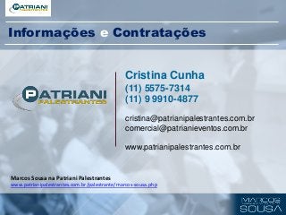 Cristina Cunha
(11) 5575-7314
(11) 9 9910-4877
cristina@patrianipalestrantes.com.br
comercial@patrianieventos.com.br
www.patrianipalestrantes.com.br
Marcos Sousa na Patriani Palestrantes
www.patrianipalestrantes.com.br/palestrante/marcos-sousa.php
Informações e Contratações
 