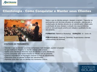 CONTEÚDO DO TREINAMENTO:
• Abordar o que os clientes (pessoas e empresas) mais desejam, querem e buscam;
• O que realmente desperta no cliente o desejo pela compra;
• Saiba como identificar diferentes tipos de clientes e como atendê-los;
• Como conquistar uma rápida empatia na relação com as pessoas;
• Qual é a importância da linguagem corporal na hora do atendimento;
• Descubra como os clientes avaliam seu atendimento;
• Aprenda como lidar com os clientes nos momentos críticos.
Saiba o que os clientes pensam, desejam e sentem. Capacitar os
participantes com técnicas eficazes de conquista, manutenção e
multiplicação de clientes através de um atendimento voltado para
a satisfação de seus desejos e solução dos seus problemas.
Cultivar uma percepção positiva em relação à qualidade de seu
atendimento.
FORMATOS: Palestra e Workshop DURAÇÃO: 1h - 1h30 e 4h
PÚBLICO ALVO: Diretores, Gerentes, Supervisores e demais
colaboradores da empresa.
Clientologia - Como Conquistar e Manter seus Clientes
 