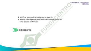  Verificar o cumprimento da norma vigente
 Avaliar uma organização quando se estabelece com ela
uma relação contratual.
Indicadores
 