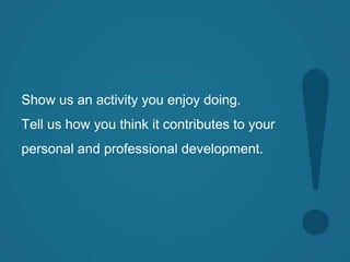 Show us an activity you enjoy doing.
Tell us how you think it contributes to your
personal and professional development.
 