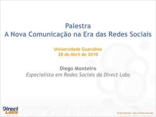 Palestra A Nova Comunicação na Era das Redes Sociais Universidade Guarulhos 28 de Abril de 2010 Diego Monteiro Especialista em Redes Sociais da DirectLabs 