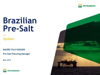Brazilian
Pre-Salt
—
Update
MAURO YUJI HAYASHI
Pre-Salt Planning Manager
May, 2015
 