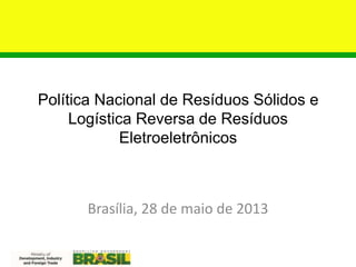 Política Nacional de Resíduos Sólidos e
Logística Reversa de Resíduos
Eletroeletrônicos
Brasília, 28 de maio de 2013
 
