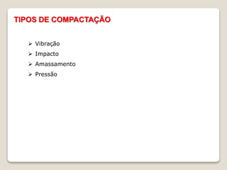 TIPOS DE COMPACTAÇÃO
 Vibração
 Impacto
 Amassamento
 Pressão
 