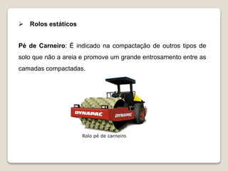  Rolos estáticos
Pé de Carneiro: É indicado na compactação de outros tipos de
solo que não a areia e promove um grande entrosamento entre as
camadas compactadas.
Rolo pé de carneiro
 