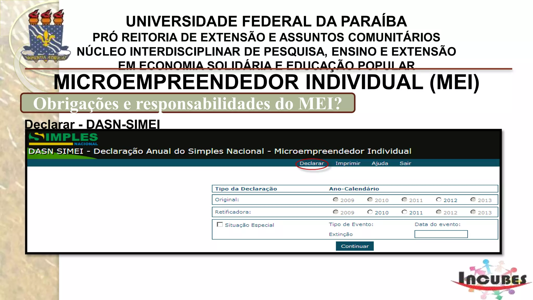 http://www.portaldoempreendedor.gov.br/mei-microempreendedor-individual
MICROEMPREENDEDOR INDIVIDUAL (MEI)
Quais são as atividades permitidas para MEI?
ABATEDOR(A) DE AVES
ABATEDOR(A) DE AVES COM COMERCIALIZAÇÃO DO PRODUTO
ACABADOR(A) DE CALÇADOS
AÇOUGUEIRO(A)
ADESTRADOR(A) DE ANIMAIS
ADESTRADOR(A) DE CÃES DE GUARDA
AGENTE DE CORREIO FRANQUEADO E PERMISSIONÁRIO
AGENTE DE VIAGENS
AGENTE FUNERÁRIO
AGENTE MATRIMONIA
ALFAIATE
ALINHADOR(A) DE PNEUS
AMOLADOR(A) DE ARTIGOS DE CUTELARIA
ANIMADOR(A) DE FESTA
ANTIQUÁRIO(A)
APLICADOR(A) AGRÍCOLA
APURADOR(A), COLETOR(A) E FORNECEDOR(A) DE RECORTES DE
MATÉRIAS PUBLICADAS EM JORNAIS E REVISTAS
ARMADOR(A) DE FERRAGENS NA CONSTRUÇÃO CIVIL
ARQUIVISTA DE DOCUMENTOS
ARTESÃO(Ã) DE BIJUTERIAS
ARTESÃO(Ã) EM BORRACHA
ARTESÃO(Ã) EM CERÂMICA
 