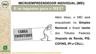 http://www.portaldoempreendedor.gov.br/mei-microempreendedor-individual
MICROEMPREENDEDOR INDIVIDUAL (MEI)
E os impostos para o MEI?
Além disso, o MEI será
enquadrado no Simples
Nacional e ficará isento
dos Tributos Federais
(Imposto de Renda, PIS,
COFINS, IPI e CSLL).
 