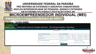 http://www.portaldoempreendedor.gov.br/mei-microempreendedor-individual
MICROEMPREENDEDOR INDIVIDUAL (MEI)
Quais são as atividades permitidas para MEI?
ABATEDOR(A) DE AVES
ABATEDOR(A) DE AVES COM COMERCIALIZAÇÃO DO PRODUTO
ACABADOR(A) DE CALÇADOS
AÇOUGUEIRO(A)
ADESTRADOR(A) DE ANIMAIS
ADESTRADOR(A) DE CÃES DE GUARDA
AGENTE DE CORREIO FRANQUEADO E PERMISSIONÁRIO
AGENTE DE VIAGENS
AGENTE FUNERÁRIO
AGENTE MATRIMONIA
ALFAIATE
ALINHADOR(A) DE PNEUS
AMOLADOR(A) DE ARTIGOS DE CUTELARIA
ANIMADOR(A) DE FESTA
ANTIQUÁRIO(A)
APLICADOR(A) AGRÍCOLA
APURADOR(A), COLETOR(A) E FORNECEDOR(A) DE RECORTES DE
MATÉRIAS PUBLICADAS EM JORNAIS E REVISTAS
ARMADOR(A) DE FERRAGENS NA CONSTRUÇÃO CIVIL
ARQUIVISTA DE DOCUMENTOS
ARTESÃO(Ã) DE BIJUTERIAS
ARTESÃO(Ã) EM BORRACHA
ARTESÃO(Ã) EM CERÂMICA
 