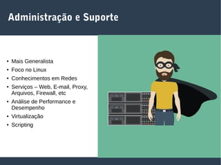 Administração e Suporte
● Mais Generalista
● Foco no Linux
● Conhecimentos em Redes
● Serviços – Web, E-mail, Proxy,
Arquivos, Firewall, etc
● Análise de Performance e
Desempenho
● Virtualização
● Scripting
 