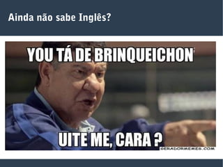 Ainda não sabe Inglês?
 