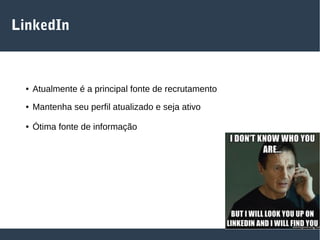 LinkedIn
● Atualmente é a principal fonte de recrutamento
● Mantenha seu perfil atualizado e seja ativo
● Ótima fonte de informação
 