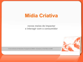 Mídia Criativa novos meios de impactar e interagir com o consumidor II Ciclo de Estudos de Publicidade e Propaganda da UNIARA -  Araraquara, 30 de Maio de 2006  