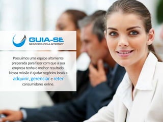 Possuímos uma equipe altamente 
preparada para fazer com que a sua 
empresa tenha o melhor resultado. 
Nossa missão é ajudar negócios locais a 
adquirir, gerenciar e reter 
consumidores online. 
 