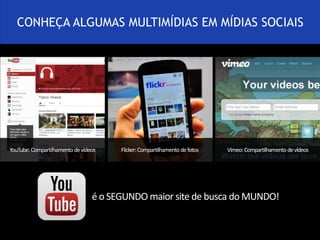 CONHEÇA ALGUMAS MULTIMÍDIAS EM MÍDIAS SOCIAIS 
Flicker: Compartilhamento de fotos Vimeo: Compartilhamento YouTube: Compartilhamento de vídeos de vídeos 
é o SEGUNDO maior site de busca do MUNDO! 
 
