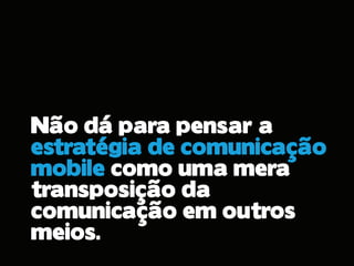 Não dá para pensar a
estratégia de comunicação
mobile como uma mera
transposição da
comunicação em outros
meios.
 