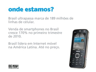 onde estamos?
Brasil ultrapassa marca de 189 milhões de
linhas de celular.

Venda de smartphones no Brasil
cresce 170% no primeiro trimestre
de 2010.

Brasil lidera em Internet móvel
na América Latina. Até no preço.
 