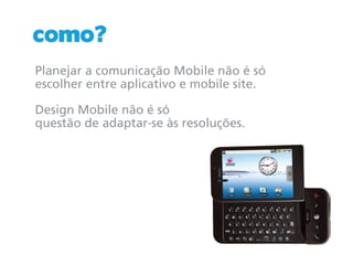 como?
Planejar a comunicação Mobile não é só
escolher entre aplicativo e mobile site.

Design Mobile não é só
questão de adaptar-se às resoluções.
 