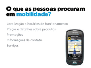 O que as pessoas procuram
em mobilidade?
Localização e horários de funcionamento
Preços e detalhes sobre produtos
Promoções
Informações de contato
Serviços
 
