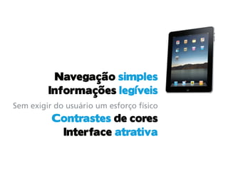 Navegação simples
         Informações legíveis
Sem exigir do usuário um esforço físico
          Contrastes de cores
           Interface atrativa
 