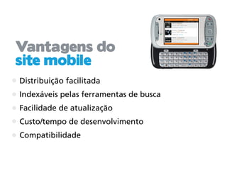 Vantagens do
site mobile
Distribuição facilitada
Indexáveis pelas ferramentas de busca
Facilidade de atualização
Custo/tempo de desenvolvimento
Compatibilidade
 