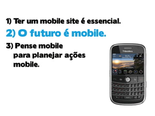 1) T um mobile site é essencial.
    er
2) O futuro é mobile.
3) Pense mobile
  para planejar ações
  mobile.
 