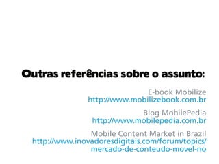 Outras referências sobre o assunto:
                                E-book Mobilize
                 http://www.mobilizebook.com.br
                              Blog MobilePedia
                  http://www.mobilepedia.com.br
                 Mobile Content Market in Brazil
  http://www.inovadoresdigitais.com/forum/topics/
                 mercado-de-conteudo-movel-no
 