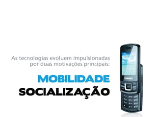 As tecnologias evoluem impulsionadas
       por duas motivações principais:


    MOBILIDADE
  SOCIALIZAÇÃO
 