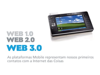 WEB 1.0
WEB 2.0
WEB 3.0
As plataformas Mobile representam nossos primeiros
contatos com a Internet das Coisas
 