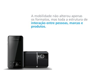 A mobilidade não alterou apenas
os formatos, mas toda a estrutura de
interação entre pessoas, marcas e
produtos.
 