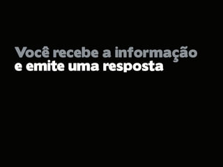 Você recebe a informação
e emite uma resposta
 