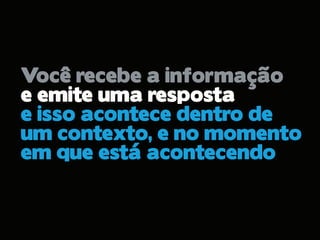 Você recebe a informação
e emite uma resposta
e isso acontece dentro de
um contexto, e no momento
em que está acontecendo
 