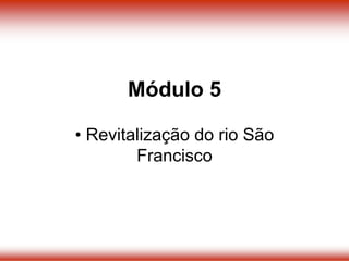 • Revitalização do rio São
Francisco
Módulo 5
 