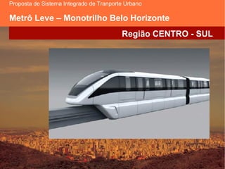 Proposta de Sistema Integrado de Tranporte Urbano

Metrô Leve – Monotrilho Belo Horizonte
                                         Região CENTRO - SUL




                                                      1
 