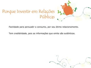 Facilidade para persuadir o consumo, por seu ótimo relacionamento. Tem credibilidade, pois as informações que emite são autênticas. Porque Investir em Relações Públicas 