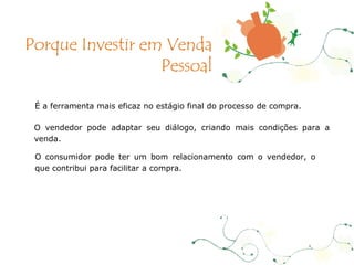 É a ferramenta mais eficaz no estágio final do processo de compra. O vendedor pode adaptar seu diálogo, criando mais condições para a venda. O consumidor pode ter um bom relacionamento com o vendedor, o que contribui para facilitar a compra. Porque Investir em Venda Pessoal 