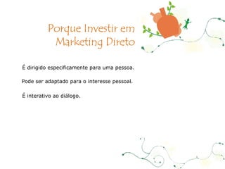 É dirigido especificamente para uma pessoa. Pode ser adaptado para o interesse pessoal. É interativo ao diálogo. Porque Investir em Marketing Direto 