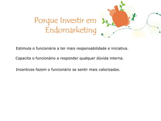 Estimula o funcionário a ter mais responsabilidade e iniciativa. Capacita o funcionário a responder qualquer dúvida interna. Incentivos fazem o funcionário se sentir mais valorizados. Porque Investir em Endomarketing 
