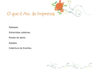 Releases. Entrevistas coletivas. Pautas de apoio. Edições. Cobertura de Eventos. O que é Ass. de Imprensa 