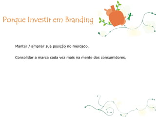Manter / ampliar sua posição no mercado.  Consolidar a marca cada vez mais na mente dos consumidores. Porque Investir em Branding 